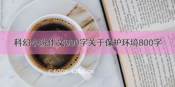 科幻小说作文600字关于保护环境800字