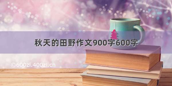 秋天的田野作文900字600字