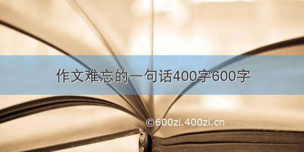 作文难忘的一句话400字600字