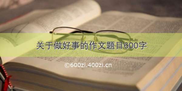 关于做好事的作文题目600字