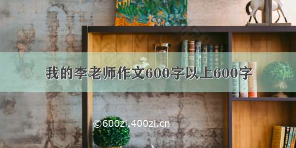 我的李老师作文600字以上600字