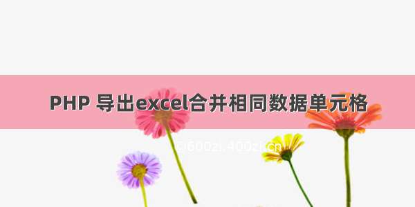 PHP 导出excel合并相同数据单元格