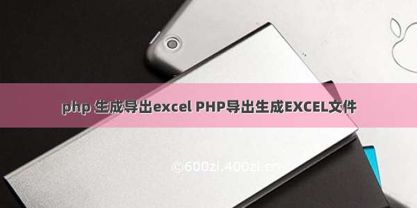 php 生成导出excel PHP导出生成EXCEL文件