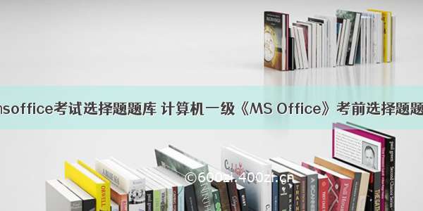 计算机一级msoffice考试选择题题库 计算机一级《MS Office》考前选择题题库与答案...