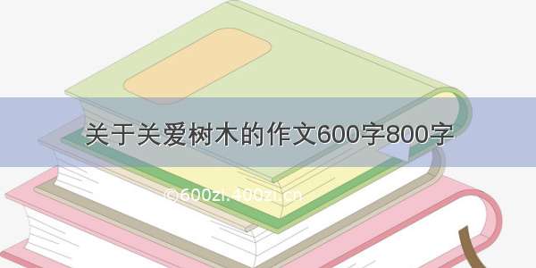 关于关爱树木的作文600字800字