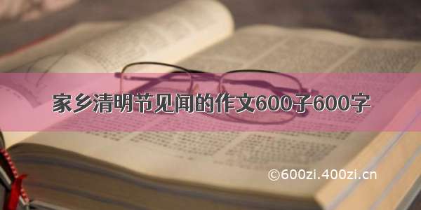 家乡清明节见闻的作文600子600字