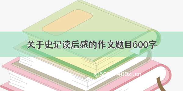 关于史记读后感的作文题目600字