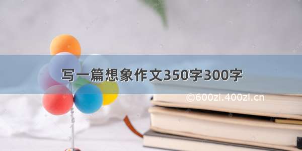 写一篇想象作文350字300字