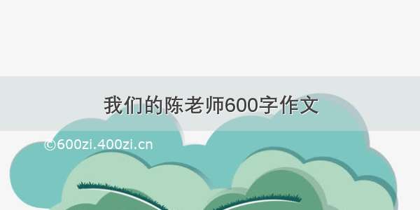 我们的陈老师600字作文