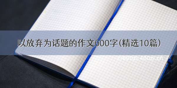 以放弃为话题的作文600字(精选10篇)