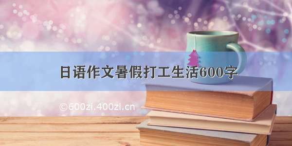 日语作文暑假打工生活600字