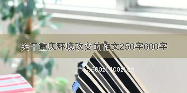 关于重庆环境改变的作文250字600字