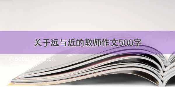 关于远与近的教师作文500字