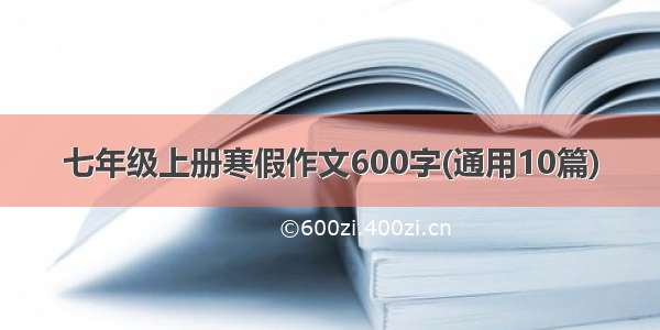 七年级上册寒假作文600字(通用10篇)