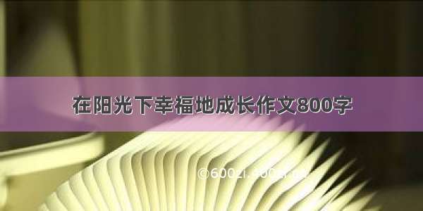 在阳光下幸福地成长作文800字