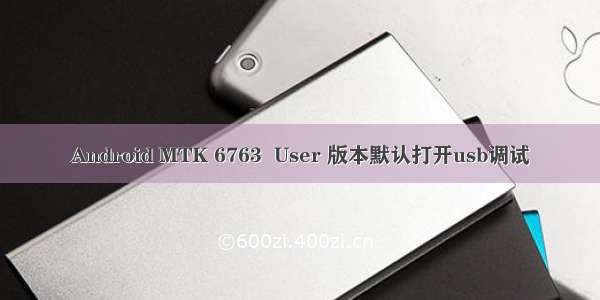 Android MTK 6763  User 版本默认打开usb调试