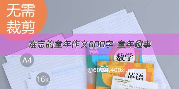 难忘的童年作文600字 童年趣事