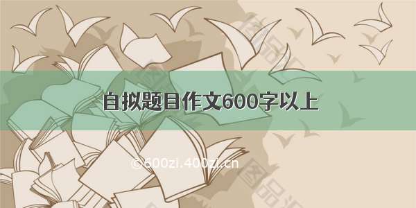 自拟题目作文600字以上