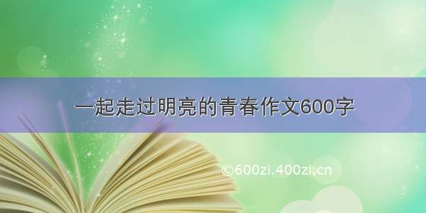 一起走过明亮的青春作文600字