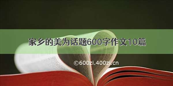 家乡的美为话题600字作文10篇