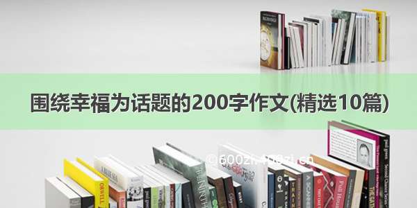 围绕幸福为话题的200字作文(精选10篇)