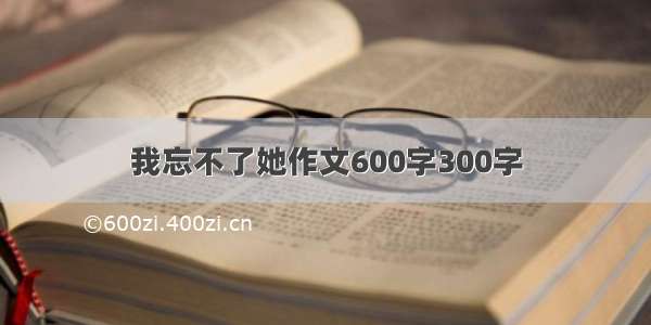 我忘不了她作文600字300字