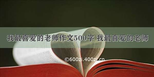 我最喜爱的老师作文500字 我最喜爱的老师