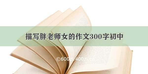 描写胖老师女的作文300字初中