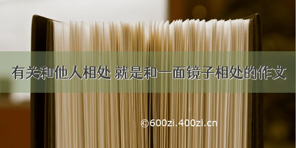 有关和他人相处 就是和一面镜子相处的作文