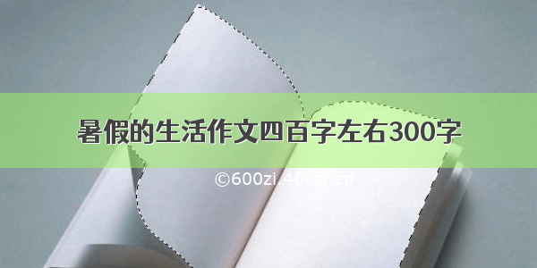 暑假的生活作文四百字左右300字