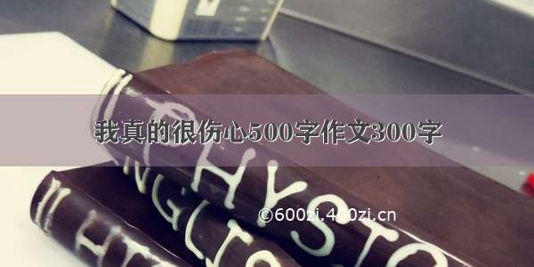 我真的很伤心500字作文300字