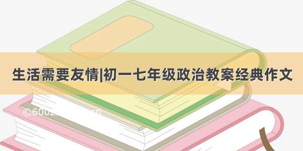 生活需要友情|初一七年级政治教案经典作文