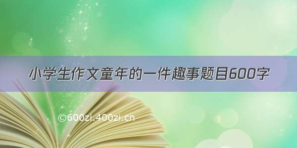 小学生作文童年的一件趣事题目600字