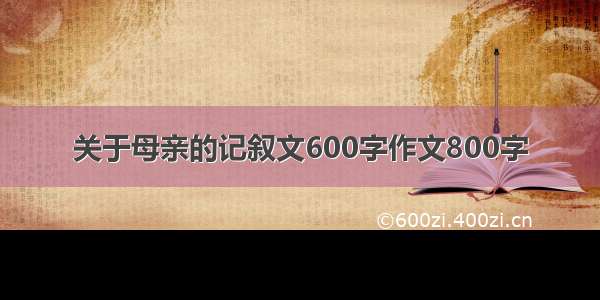 关于母亲的记叙文600字作文800字