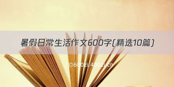 暑假日常生活作文600字(精选10篇)