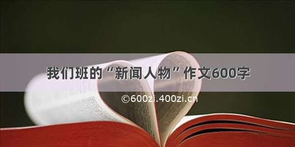 我们班的“新闻人物”作文600字