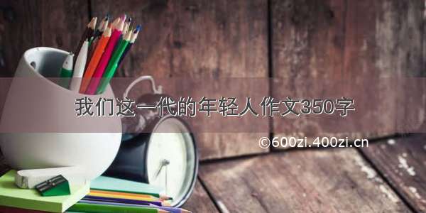 我们这一代的年轻人作文350字