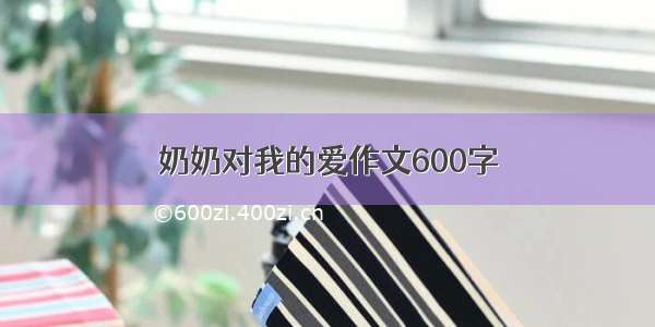 奶奶对我的爱作文600字