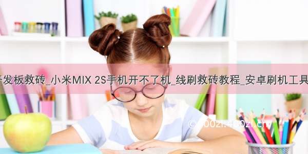 mix2线刷开发板救砖_小米MIX 2S手机开不了机_线刷救砖教程_安卓刷机工具_一键刷机...