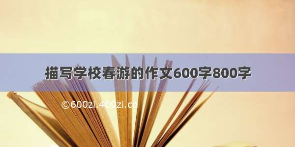 描写学校春游的作文600字800字