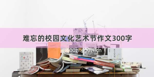 难忘的校园文化艺术节作文300字