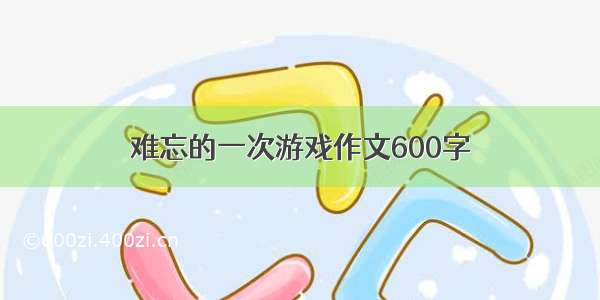 难忘的一次游戏作文600字