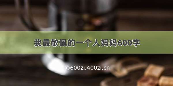 我最敬佩的一个人妈妈600字