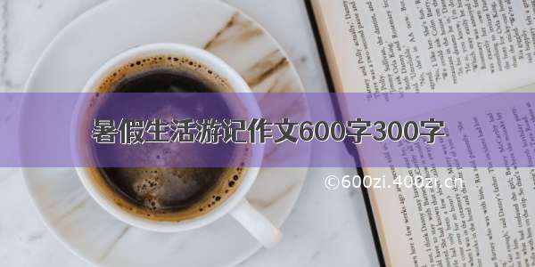 暑假生活游记作文600字300字