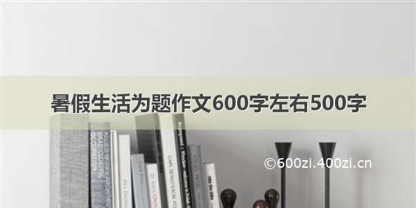 暑假生活为题作文600字左右500字