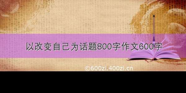 以改变自己为话题800字作文600字