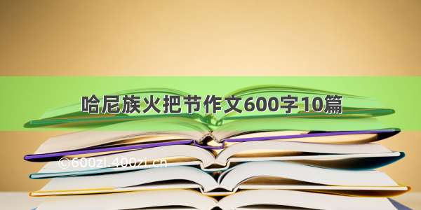 哈尼族火把节作文600字10篇