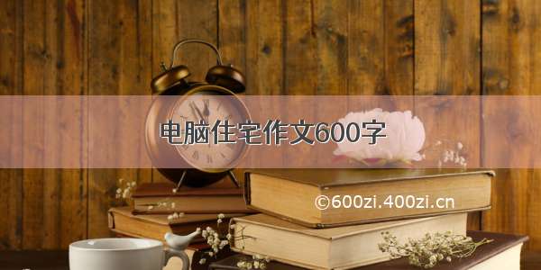 电脑住宅作文600字