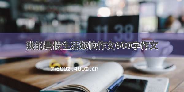 我的暑假生活烦恼作文600字作文