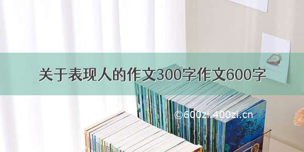 关于表现人的作文300字作文600字